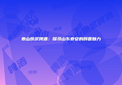 泰山原浆啤酒：探寻山东泰安的醇香魅力