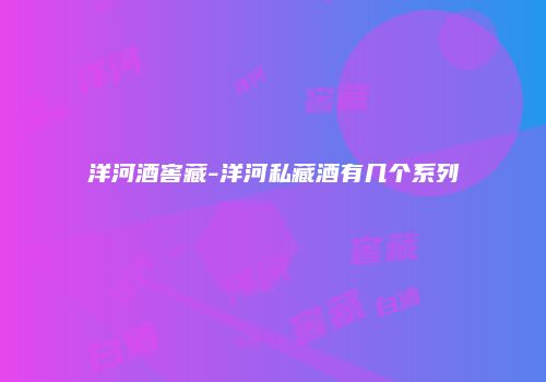 洋河酒窖藏-洋河私藏酒有几个系列