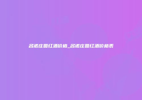 名诺庄园红酒价格_名诺庄园红酒价格表