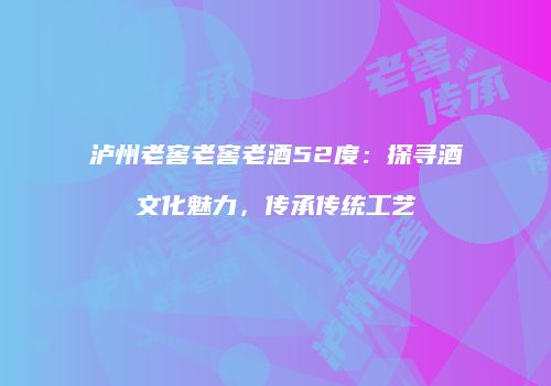 泸州老窖老窖老酒52度：探寻酒文化魅力，传承传统工艺