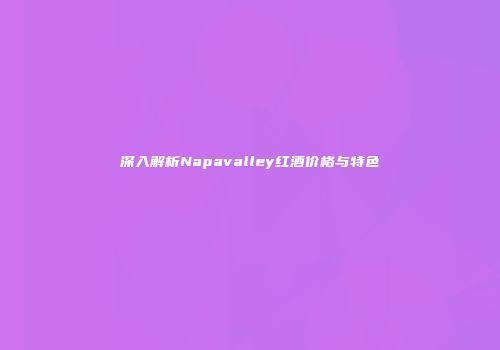 深入解析Napavalley红酒价格与特色