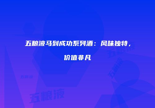 五粮液马到成功系列酒：风味独特，价值非凡