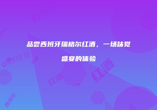 品尝西班牙瑞格尔红酒，一场味觉盛宴的体验