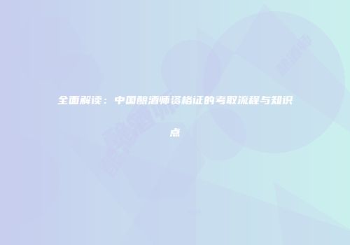全面解读：中国酿酒师资格证的考取流程与知识点