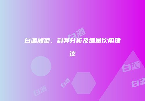 白酒加糖：利弊分析及适量饮用建议