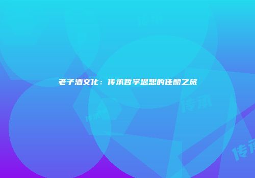 老子酒文化：传承哲学思想的佳酿之旅