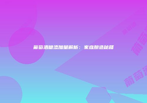 葡萄酒糖添加量解析：家庭酿造秘籍