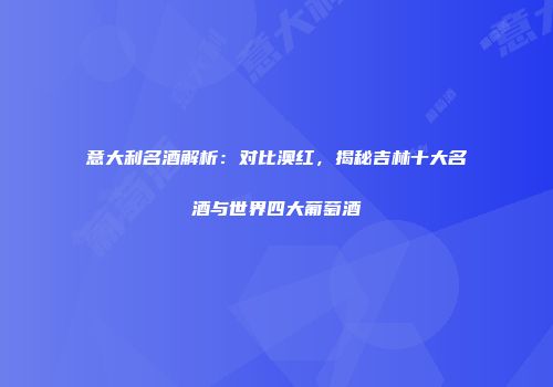 意大利名酒解析：对比澳红，揭秘吉林十大名酒与世界四大葡萄酒