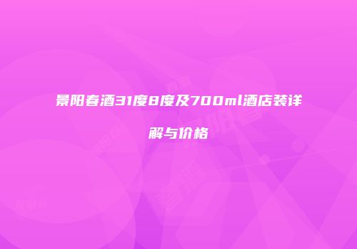景阳春酒31度8度及700ml酒店装详解与价格