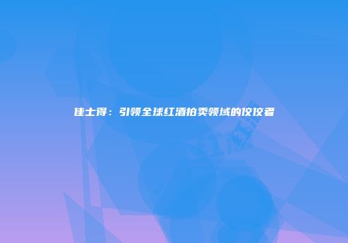佳士得：引领全球红酒拍卖领域的佼佼者
