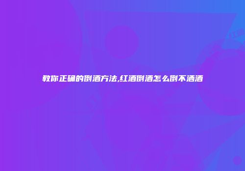 教你正确的倒酒方法,红酒倒酒怎么倒不洒酒