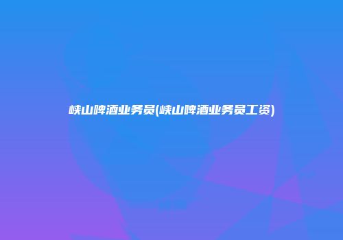 峡山啤酒业务员(峡山啤酒业务员工资)