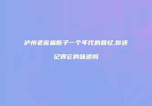 泸州老窖扁瓶子一个年代的回忆,你还记得它的味道吗