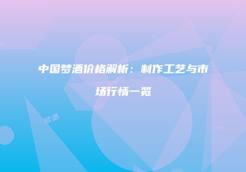 中国梦酒价格解析：制作工艺与市场行情一览