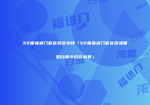 52度福进门苞谷烧多少钱「52度福进门苞谷烧浓香型白酒今日价格表」