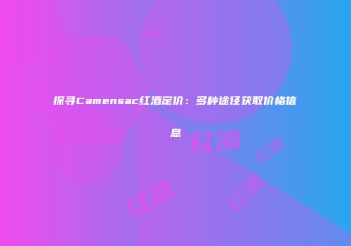 探寻Camensac红酒定价：多种途径获取价格信息