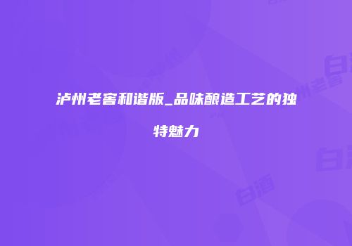 泸州老窖和谐版_品味酿造工艺的独特魅力