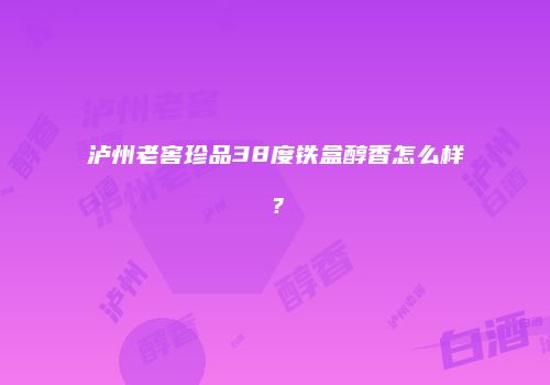 泸州老窖珍品38度铁盒醇香怎么样？