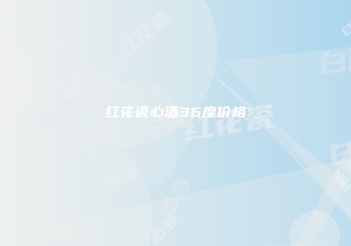 红花瓷心酒36度价格