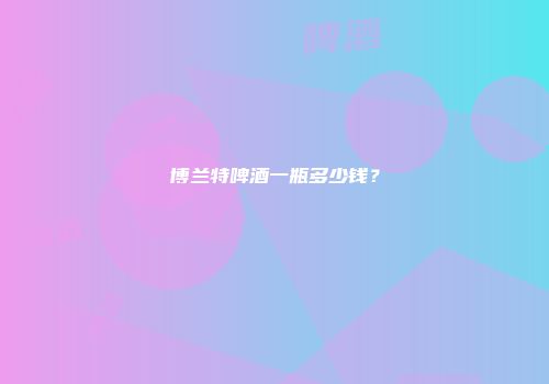 博兰特啤酒一瓶多少钱？