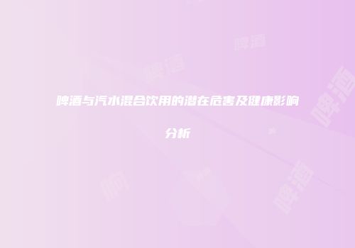 啤酒与汽水混合饮用的潜在危害及健康影响分析
