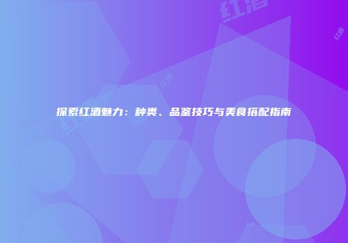 探索红酒魅力：种类、品鉴技巧与美食搭配指南
