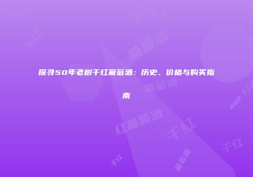 探寻50年老树干红葡萄酒：历史、价格与购买指南