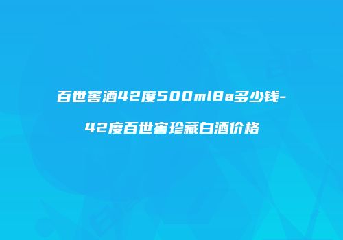 百世窖酒42度500ml8a多少钱-42度百世窖珍藏白酒价格