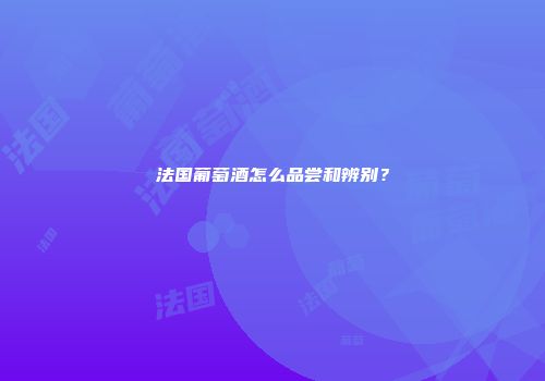 法国葡萄酒怎么品尝和辨别？