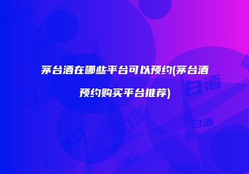 茅台酒在哪些平台可以预约(茅台酒预约购买平台推荐)