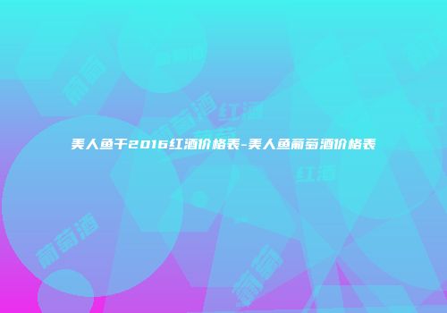 美人鱼干2016红酒价格表-美人鱼葡萄酒价格表