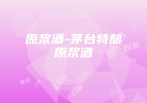 原浆酒-茅台特酿原浆酒