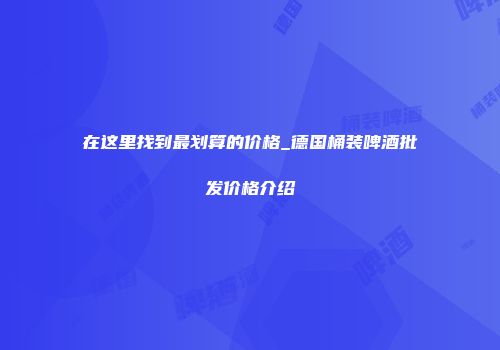 在这里找到最划算的价格_德国桶装啤酒批发价格介绍