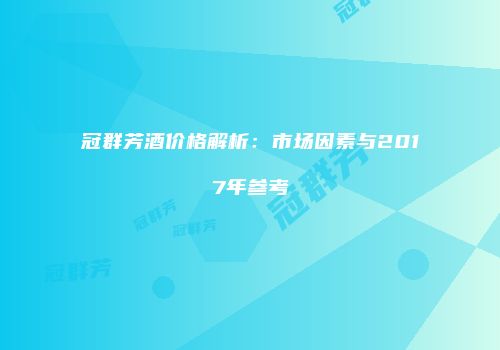 冠群芳酒价格解析：市场因素与2017年参考