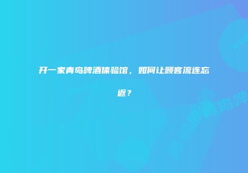 开一家青岛啤酒体验馆，如何让顾客流连忘返？