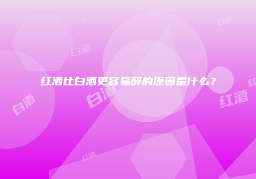 红酒比白酒更容易醉的原因是什么？