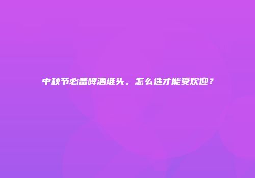 中秋节必备啤酒堆头，怎么选才能受欢迎？