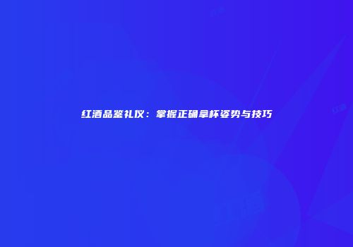 红酒品鉴礼仪：掌握正确拿杯姿势与技巧