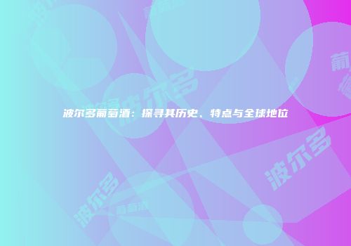 波尔多葡萄酒：探寻其历史、特点与全球地位
