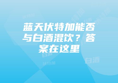 蓝天伏特加能否与白酒混饮？答案在这里