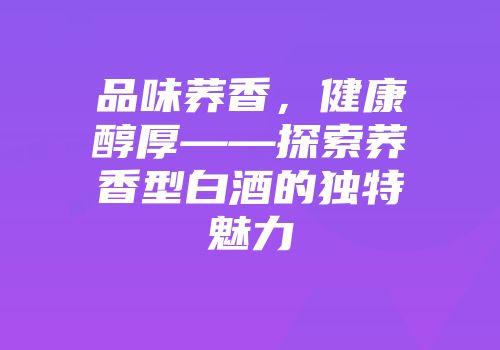 品味荞香，健康醇厚——探索荞香型白酒的独特魅力