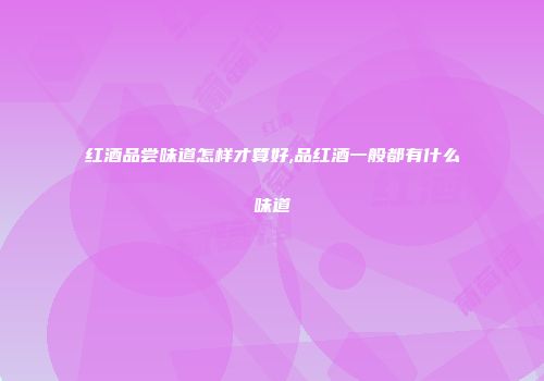 红酒品尝味道怎样才算好,品红酒一般都有什么味道