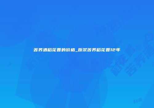 苦荞酒稻花香的价格_原浆苦荞稻花香12年