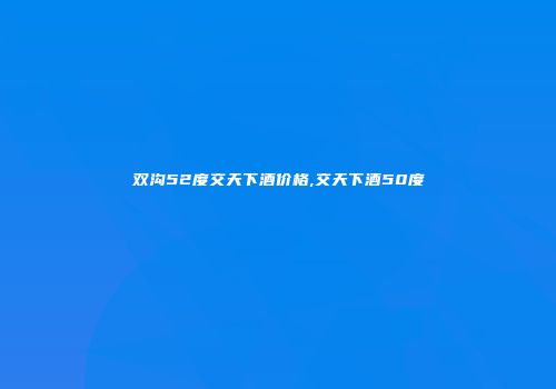 双沟52度交天下酒价格,交天下酒50度