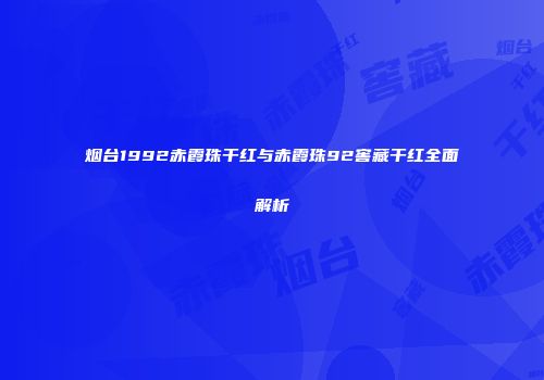烟台1992赤霞珠干红与赤霞珠92窖藏干红全面解析