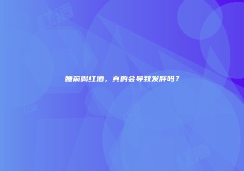 睡前喝红酒，真的会导致发胖吗？