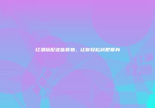 红酒搭配这些食物，让你轻松减肥瘦身