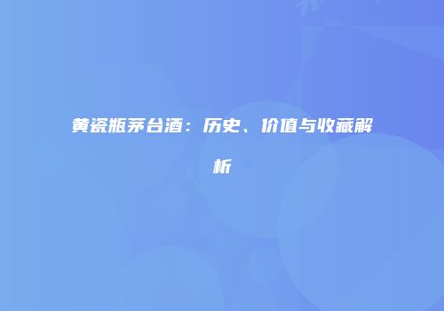 黄瓷瓶茅台酒：历史、价值与收藏解析