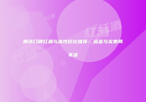精选口碑红酒与高性价比推荐：品鉴与实惠两不误