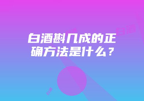 白酒斟几成的正确方法是什么？